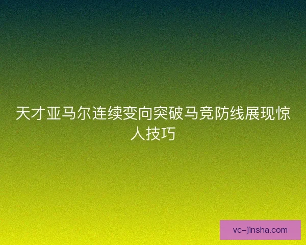 天才亚马尔连续变向突破马竞防线展现惊人技巧