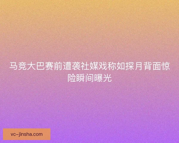 马竞大巴赛前遭袭社媒戏称如探月背面惊险瞬间曝光
