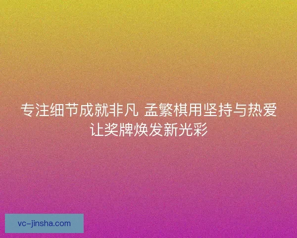 专注细节成就非凡 孟繁棋用坚持与热爱让奖牌焕发新光彩